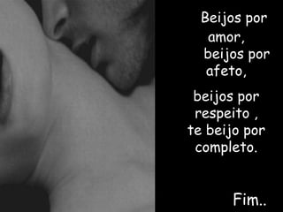 Beijos por
   amor,
  beijos por
   afeto,
 beijos por
 respeito ,
te beijo por
 completo.


      Fim..
 