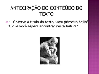  1. Observe o titulo do texto “Meu primeiro beijo”.
O que você espera encontrar nesta leitura?
ANTECIPAÇÃO DO CONTEÚDO DO
TEXTO
 