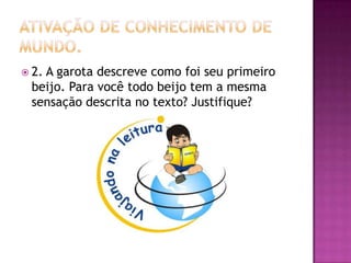  2. A garota descreve como foi seu primeiro
beijo. Para você todo beijo tem a mesma
sensação descrita no texto? Justifique?
 