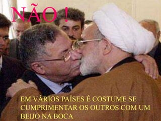 NÃO !
EM VÁRIOS PAÍSES É COSTUME SE
CUMPRIMENTAR OS OUTROS COM UM
BEIJO NA BOCA
 