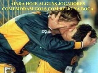 AINDA HOJE ALGUNS JOGADORES
COMEMORAM GOLS COM BEIJO NA BOCA
 