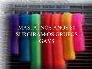 MAS, AÍ NOS ANOS 80
SURGIRAM OS GRUPOS
GAYS
 