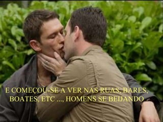 E COMEÇOU-SE A VER NAS RUAS, BARES,
BOATES, ETC ..., HOMENS SE BEIJANDO
 