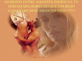 OS BEIJOS ENTRE AMANTES INFIÉIS NA TV
SERIAM MELHORES DO QUE UM BEIJO
GAY ENTRE DOIS AMANTES FIÉIS ?????
 