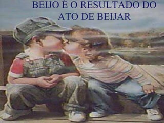 BEIJO É O RESULTADO DO
ATO DE BEIJAR
 