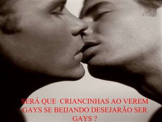 SERÁ QUE CRIANCINHAS AO VEREM
GAYS SE BEIJANDO DESEJARÃO SER
GAYS ?
 