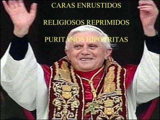 CARAS ENRUSTIDOS
RELIGIOSOS REPRIMIDOS
PURITANOS HIPÓCRITAS
 
