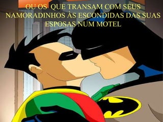 OU OS QUE TRANSAM COM SEUS
NAMORADINHOS ÀS ESCONDIDAS DAS SUAS
ESPOSAS NUM MOTEL
 