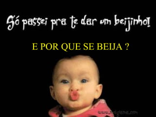 E POR QUE SE BEIJA ?
 