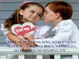 PODE-SE BEIJAR NA MÃO, NO ROSTO, NA
TESTA, NO NARIZ, NA BOCA, NA ORELHA,
NO PESCOÇO, NO MAMILO, ETC ...
 