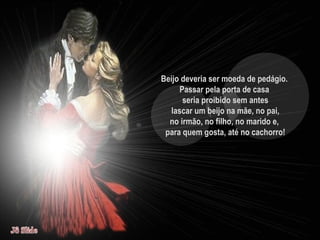 Beijo deveria ser moeda de pedágio.  Passar pela porta de casa  seria proibido sem antes lascar um beijo na mãe, no pai,  no irmão, no filho, no marido e,  para quem gosta, até no cachorro! 