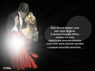 Beijo deveria acender luzes  pelo corpo da gente.  E quando a energia elétrica  entrasse em pane, bastaria que demonstrássemos  nosso amor pelas pessoas queridas  e qualquer escuridão terminaria...   