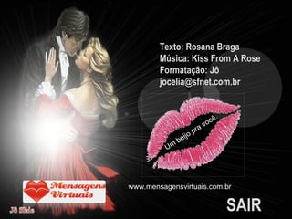 Texto: Rosana Braga  Música: Kiss From A Rose Formatação: Jô  [email_address]   SAIR  Um beijo pra você. www.mensagensvirtuais.com.br 