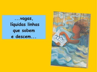 ...vagas,
líquidas linhas
que sobem
e descem...