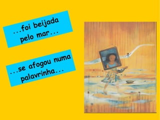 ...foi beijada
pelo mar...
...se afogou numa
palavrinha...