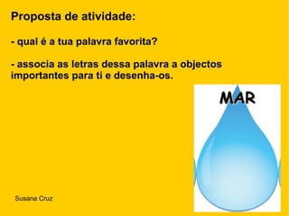 MARMAR
Proposta de atividade:
- qual é a tua palavra favorita?
- associa as letras dessa palavra a objectos
importantes para ti e desenha-os.
Susana Cruz