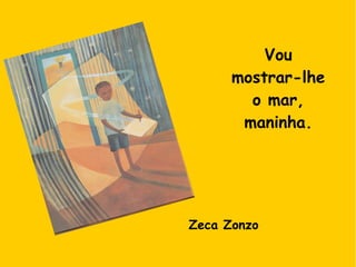 Vou
mostrar-lhe
o mar,
maninha.
Zeca Zonzo