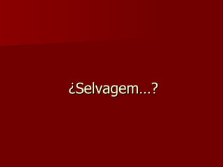   ¿Selvagem…? 