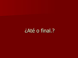   ¿Até o final.? 