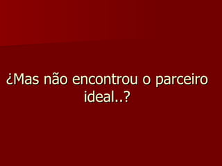 ¿Mas não encontrou o parceiro ideal..? 