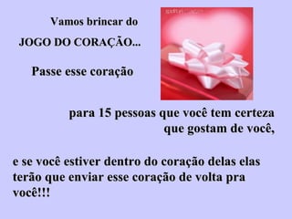 Vamos brincar do  JOGO DO CORAÇÃO... Passe esse coração   para 15 pessoas que você tem certeza que gostam de você, e se você estiver dentro do coração delas elas  terão que enviar esse coração de volta pra você!!! 
