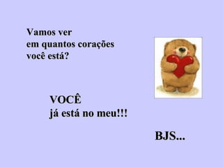 Vamos ver  em quantos corações  você está?   VOCÊ  já está no meu!!! BJS... 