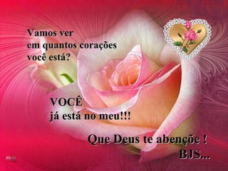 Vamos ver  em quantos corações  você está?   VOCÊ  já está no meu!!! Que Deus te abençõe ! BJS... 