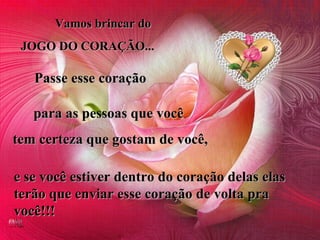 Vamos brincar do  JOGO DO CORAÇÃO... Passe esse coração   para as pessoas que você  tem certeza que gostam de você, e se você estiver dentro do coração delas elas  terão que enviar esse coração de volta pra você!!! 