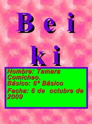 Beiki Nombre: Tamara Comicheo.  Básico: 6º Básico Fecha: 6 de  octubre de 2009 