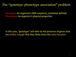 The “genotype-phenotype association” problem
Genotype: An organism’s DNA sequence, somehow defined
Phenotype: An organism’s physical properties
In this case, “genotype” will refer to the presence of genes that
are similar enough that they likely share the same function
8
 