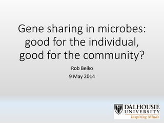 Gene sharing in microbes:
good for the individual,
good for the community?
Rob Beiko
9 May 2014
 
