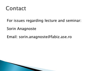 For issues regarding lecture and seminar: 
Sorin Anagnoste 
Email: sorin.anagnoste@fabiz.ase.ro 
