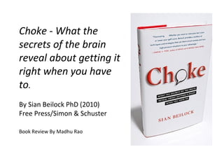 Choke - What the secrets of the brain reveal about getting it right when you have to . By Sian Beilock PhD (2010) Free Press/Simon & Schuster Book Review By Madhu Rao 