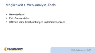 SEO-Relaunch > [16]
Möglichkeit 2:Web-Analyse-Tools
> Herunterladen
> Evtl.Grenze ziehen
> Oftmals keine Beschränkungen in der Seitenanzahl
 