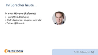 SEO-Relaunch > [2]
Ihr Sprecher heute …
Markus Hövener (Referent)
> Head of SEO, Bloofusion
> Chefredakteur des Magazins suchradar
>Twitter: @bloonatic
 