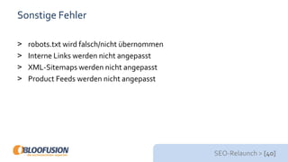 SEO-Relaunch > [40]
Sonstige Fehler
> robots.txt wird falsch/nicht übernommen
> Interne Links werden nicht angepasst
> XML-Sitemaps werden nicht angepasst
> Product Feeds werden nicht angepasst
 
