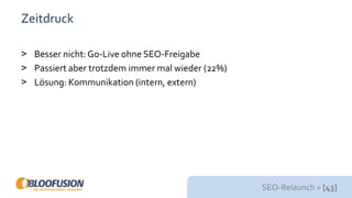SEO-Relaunch > [43]
Zeitdruck
> Besser nicht: Go-Live ohne SEO-Freigabe
> Passiert aber trotzdem immer mal wieder (22%)
> Lösung: Kommunikation (intern, extern)
 