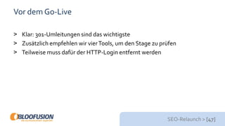 SEO-Relaunch > [47]
Vor dem Go-Live
> Klar: 301-Umleitungen sind das wichtigste
> Zusätzlich empfehlen wir vierTools, um den Stage zu prüfen
> Teilweise muss dafür der HTTP-Login entfernt werden
 
