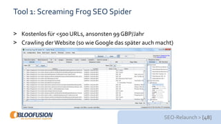 SEO-Relaunch > [48]
Tool 1: Screaming Frog SEO Spider
> Kostenlos für <500 URLs, ansonsten 99 GBP/Jahr
> Crawling derWebsite (so wie Google das später auch macht)
 
