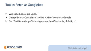 SEO-Relaunch > [50]
Tool 2: Fetch as Googlebot
> Wie sieht Google die Seite?
> Google Search Console > Crawling > Abruf wie durch Google
> DenTest für wichtige Seitentypen machen (Startseite, Rubrik, …)
 