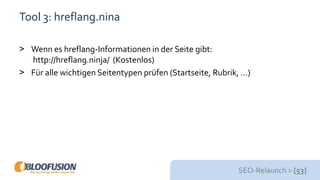 SEO-Relaunch > [53]
Tool 3: hreflang.nina
> Wenn es hreflang-Informationen in der Seite gibt:
http://hreflang.ninja/ (Kostenlos)
> Für alle wichtigen Seitentypen prüfen (Startseite, Rubrik, …)
 