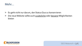SEO-Relaunch > [58]
Mehr…
> Es geht nicht nur darum, den Status Quo zu konservieren
> Die neueWebsite sollte auch zusätzliche oder bessere Möglichkeiten
bieten
 