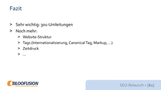 SEO-Relaunch > [61]
Fazit
> Sehr wichtig: 301-Umleitungen
> Noch mehr:
> Website-Struktur
> Tags (Internationalisierung,CanonicalTag, Markup, …)
> Zeitdruck
> …
 