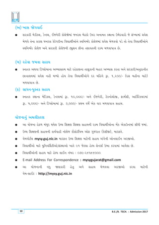 B.E./B. TECH. : Admission-201750
(y) ¾kMk òuøkðkE
l Mkhfkhe {uzef÷, zuLx÷, EsLkuhe fku÷uòu{kt sLkh÷ çkuXfku WÃkh y™k{ík fûkkLkk W{uËðkhku su MktÏÞk{kt «ðuþ
{u¤ðu íkuLkk fkhý sLkh÷ fuxuøkheLkk rðãkÚkeoykuLku MðrLk¼oh fku÷us{kt «ðuþ {u¤ððku Ãkzu íkku íkuðk rðãkÚkeoykuLku
MðrLk¼oh fku÷us y™u Mkhfkhe fku÷usLke xâwþLk VeLkk íkVkðíkLke hf{ {¤ðkÃkkºk Au.
(çk) hnuðk s{ðk MknkÞ
l MLkkíkf yÚkðk rzÃ÷ku{kLkk yÇÞkMk¢{ {kxu hnuXkýLkk íkk÷wfkLke çknkh yÇÞkMk fhíkk y™u Mkhfkhe/yLkwËkLkeík
Akºkk÷Þ{kt «ðuþ Lkne {éÞku nkuÞ íkuðk rðãkÚkeoykuLku Ëh {rnLku Yk. 1,200/- (ËMk {neLkk {kxu)
{¤ðkÃkkºk Au.
(f) MkkÄLk-ÃkwMíkf MknkÞ
l MLkkíkf fûkkLkk {urzf÷, zuLx÷{kt Yk. 10,000/- y™u EsLkuhe, xufLkku÷kuS, Vk{oMke, ykŠfxuõ[h{kt
Yk. 5,000/- y™u rzÃ÷ku{k{kt Yk. 3,000/- «Úk{ ð»kuo yuf ðkh {¤ðkÃkkºk MknkÞ.
ÞkusLkkLkwt y{÷efhý
l yk ÞkusLkk nuX¤ {tsqh ÚkÞu÷ Wå[ rþûký rþûký MknkÞLke hf{ rðãkÚkeoyku™k çkUf yufkWLx{kt MkeÄe s{kt.
l Wå[ rþûkýLke MknkÞLke fkÞoðkne Lkkì÷us fkUuMkkuxeoÞ{ ykuV økwshkík (fuMkeS), {khVíku.
l ðuçkÃkkuxo÷ mysy.guj.nic.in {khVík Wå[ rþûký {kxuLke MknkÞ ytøkuLke yku™÷kELk yhSyku.
l rðãkÚkeoyku {kxu ÞwrLkðŠMkxeyku/MktMÚkkyku ¾kíku 91 sux÷k nuÕÃk MkuLxMko W¼k fhðk{kt ykðu÷k Au.
l rðãkÚkeoyku™e MknkÞ {kxu nuÕÃk ÷kELk Lktçkh : 079-26566000
l E-mail Address For Correspondence : mysygujarat@gmail.com
l yk ÞkusLkkLke ðÄw òýfkhe nuíkw yLku MknkÞ {u¤ððk yhSyku fhðk {kxuLke
ðuçk-MkkEx : http://mysy.guj.nic.in
 