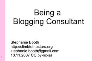 Being a
     Blogging Consultant

    Stephanie Booth
    http://climbtothestars.org
    stephanie.booth@gmail.com
    10.11.2007 CC by-nc-sa
1