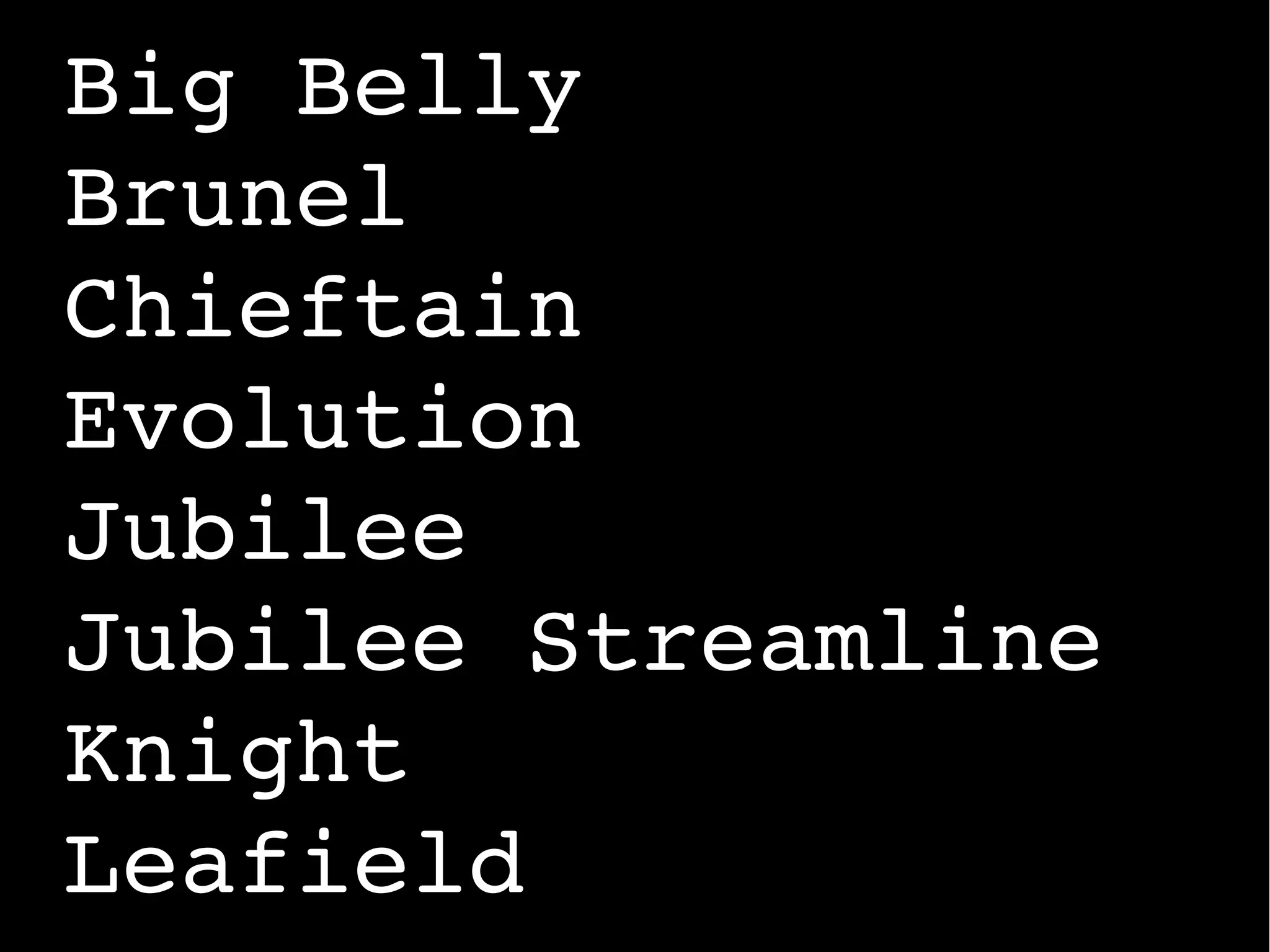 Big Belly
Brunel
Chieftain
Evolution
Jubilee
Jubilee Streamline
Knight
Leafield