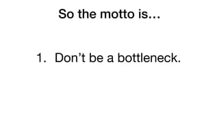 So the motto is…
1. Don’t be a bottleneck.
 