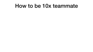 How to be 10x teammate
 