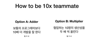 How to be 10x teammate
Option B: Multiplier
10  
Option A: Adder
 
10
➕ ✖
 