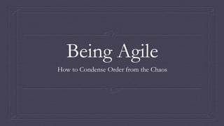 Being Agile
How to Condense Order from the Chaos
 